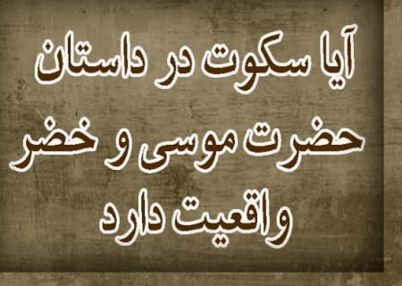 آیا سکوت در داستان موسی (ع) و خضر(ع) واقعیت دارد؟